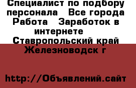 Специалист по подбору персонала - Все города Работа » Заработок в интернете   . Ставропольский край,Железноводск г.